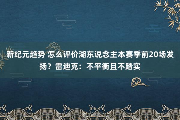 新纪元趋势 怎么评价湖东说念主本赛季前20场发扬？雷迪克：不平衡且不踏实