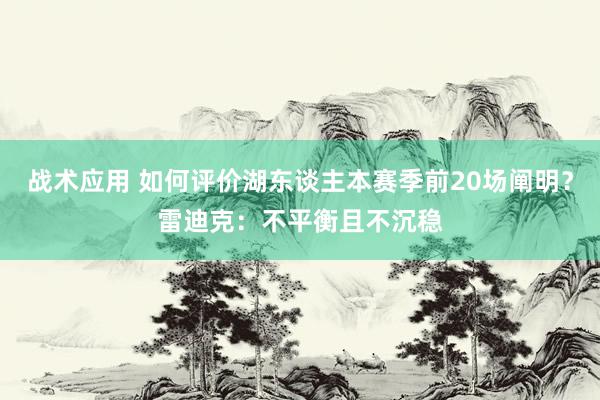 战术应用 如何评价湖东谈主本赛季前20场阐明？雷迪克：不平衡且不沉稳