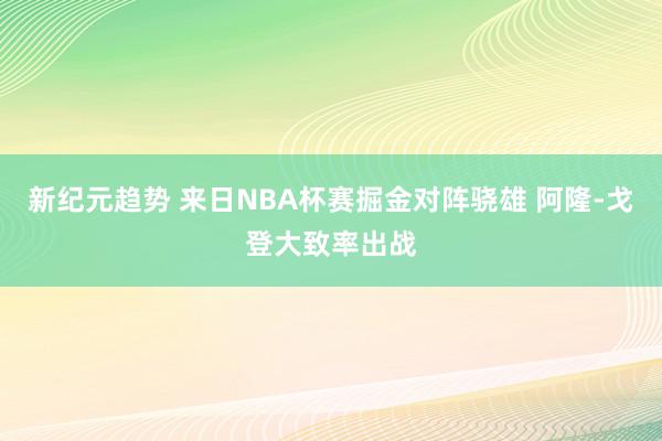 新纪元趋势 来日NBA杯赛掘金对阵骁雄 阿隆-戈登大致率出战