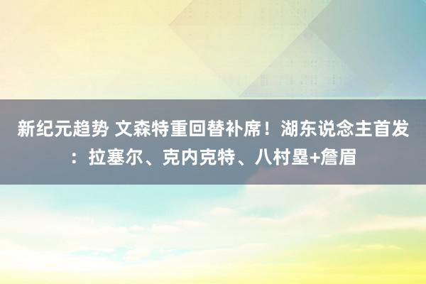 新纪元趋势 文森特重回替补席！湖东说念主首发：拉塞尔、克内克特、八村塁+詹眉