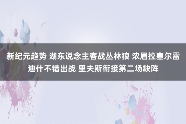 新纪元趋势 湖东说念主客战丛林狼 浓眉拉塞尔雷迪什不错出战 里夫斯衔接第二场缺阵