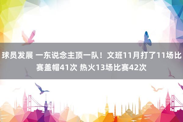 球员发展 一东说念主顶一队！文班11月打了11场比赛盖帽41次 热火13场比赛42次