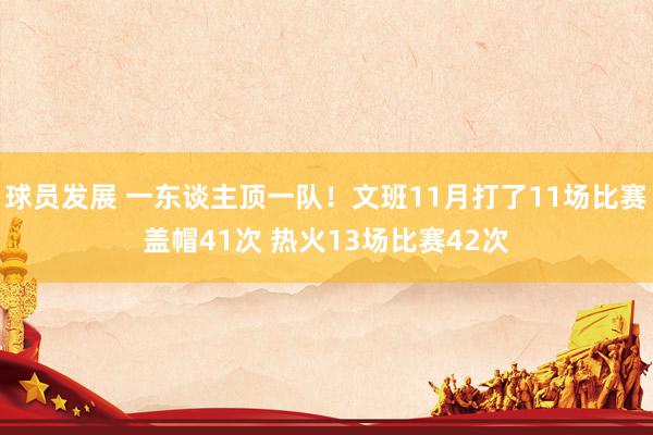 球员发展 一东谈主顶一队！文班11月打了11场比赛盖帽41次 热火13场比赛42次