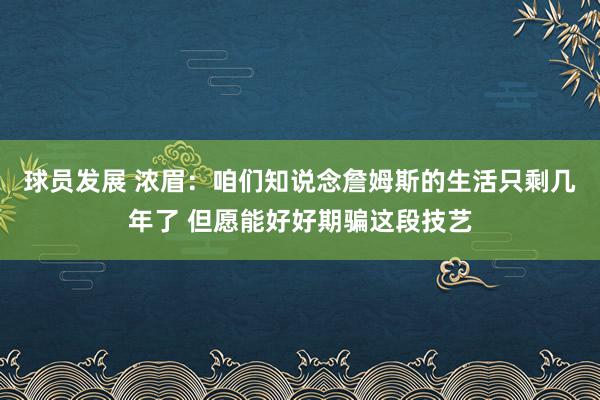 球员发展 浓眉：咱们知说念詹姆斯的生活只剩几年了 但愿能好好期骗这段技艺