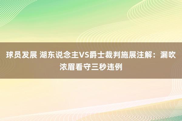 球员发展 湖东说念主VS爵士裁判施展注解：漏吹浓眉看守三秒违例