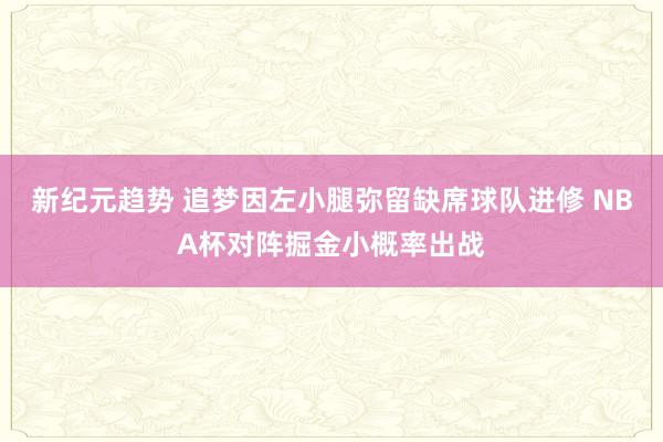 新纪元趋势 追梦因左小腿弥留缺席球队进修 NBA杯对阵掘金小概率出战