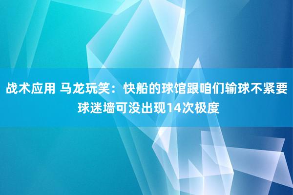 战术应用 马龙玩笑：快船的球馆跟咱们输球不紧要 球迷墙可没出现14次极度