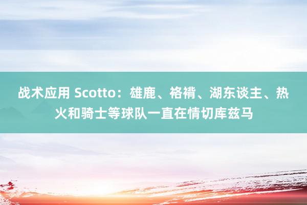 战术应用 Scotto：雄鹿、袼褙、湖东谈主、热火和骑士等球队一直在情切库兹马