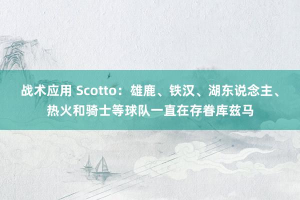 战术应用 Scotto：雄鹿、铁汉、湖东说念主、热火和骑士等球队一直在存眷库兹马