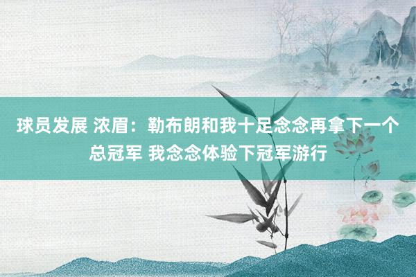 球员发展 浓眉：勒布朗和我十足念念再拿下一个总冠军 我念念体验下冠军游行