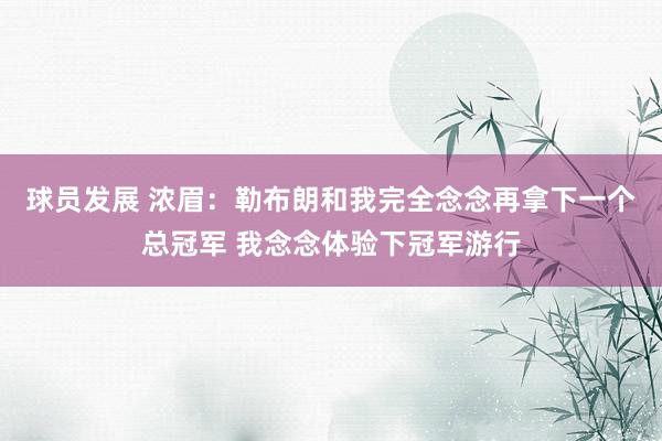 球员发展 浓眉：勒布朗和我完全念念再拿下一个总冠军 我念念体验下冠军游行