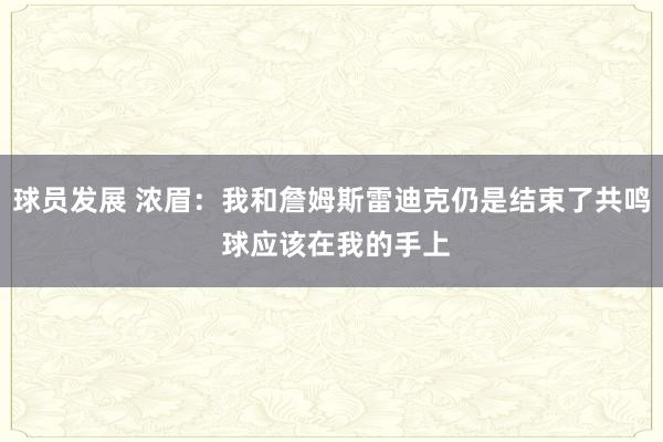 球员发展 浓眉：我和詹姆斯雷迪克仍是结束了共鸣 球应该在我的手上