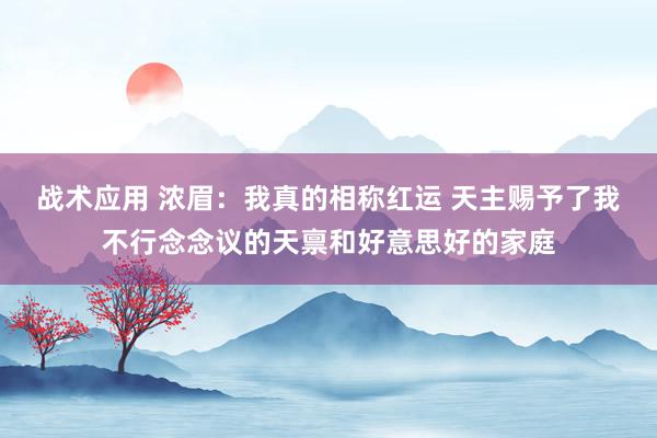 战术应用 浓眉：我真的相称红运 天主赐予了我不行念念议的天禀和好意思好的家庭