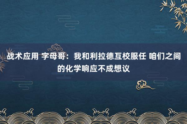 战术应用 字母哥：我和利拉德互校服任 咱们之间的化学响应不成想议