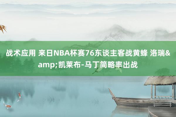 战术应用 来日NBA杯赛76东谈主客战黄蜂 洛瑞&凯莱布-马丁简略率出战