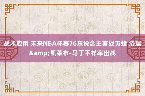 战术应用 未来NBA杯赛76东说念主客战黄蜂 洛瑞&凯莱布-马丁不祥率出战