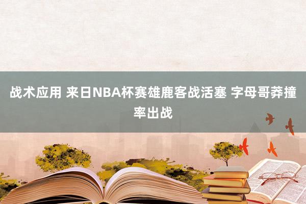 战术应用 来日NBA杯赛雄鹿客战活塞 字母哥莽撞率出战