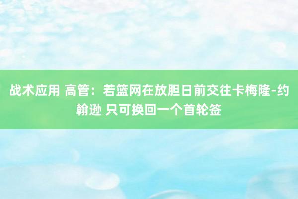 战术应用 高管：若篮网在放胆日前交往卡梅隆-约翰逊 只可换回一个首轮签