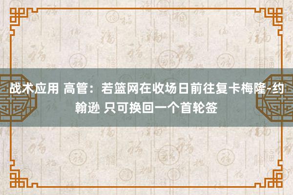 战术应用 高管：若篮网在收场日前往复卡梅隆-约翰逊 只可换回一个首轮签