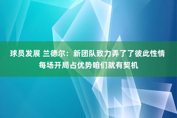 球员发展 兰德尔：新团队致力弄了了彼此性情 每场开局占优势咱们就有契机