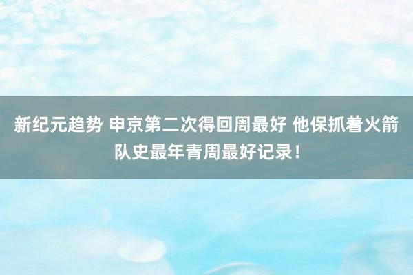 新纪元趋势 申京第二次得回周最好 他保抓着火箭队史最年青周最好记录！