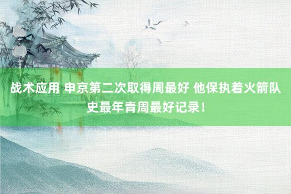 战术应用 申京第二次取得周最好 他保执着火箭队史最年青周最好记录！